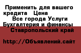 Применить для вашего кредита › Цена ­ 900 000 000 - Все города Услуги » Бухгалтерия и финансы   . Ставропольский край